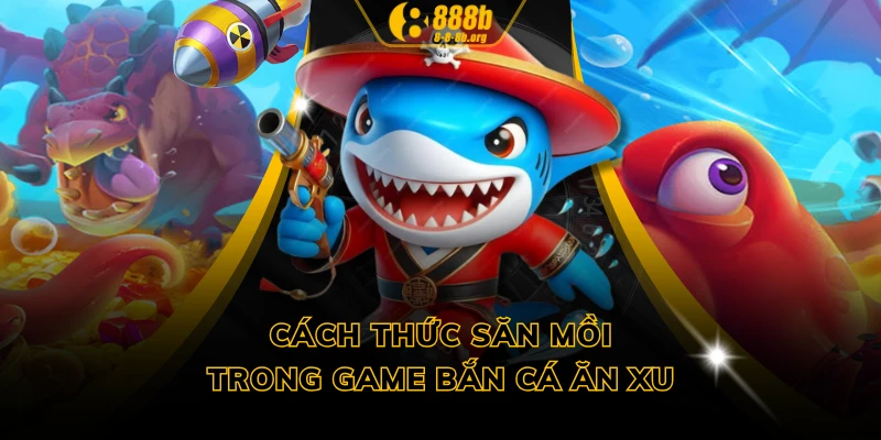 Cách thức săn mồi trong game bắn cá ăn xu