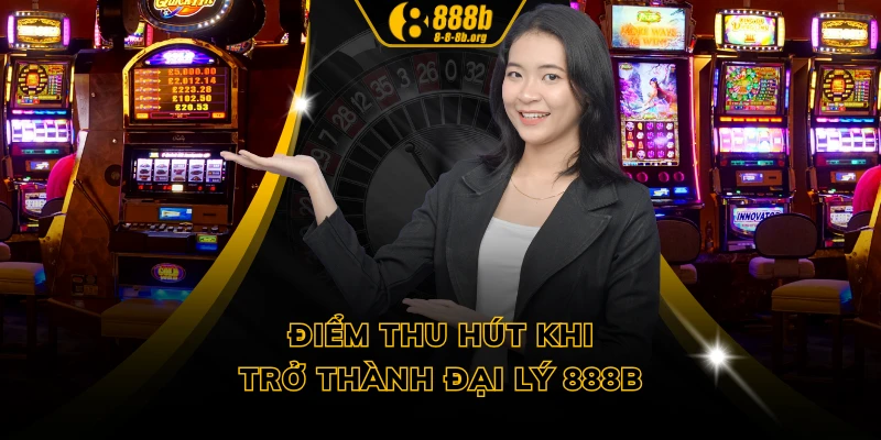 Điểm thu hút khi trở thành đại lý 888B