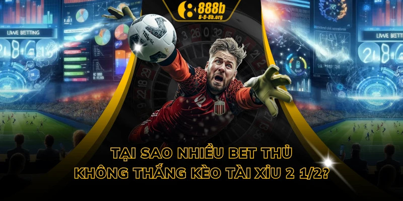 Tại sao nhiều bet thủ không thắng kèo tài xỉu 2 1/2?