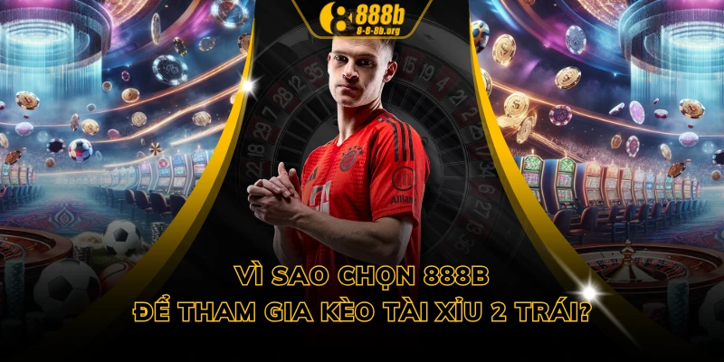 Vì sao chọn 888B để tham gia kèo tài xỉu 2 trái?